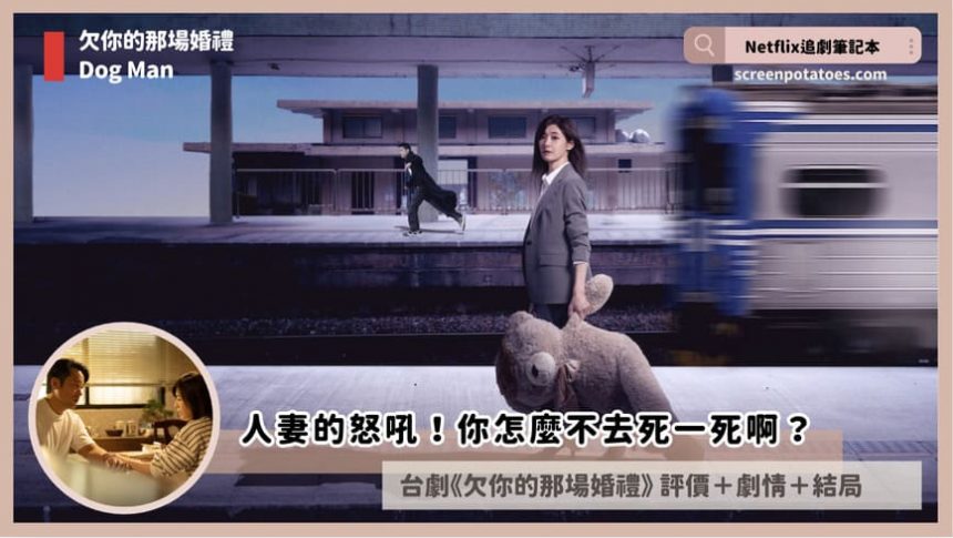 Netflix台劇《欠你的那場婚禮》評價+劇情6討論+結局(全10集)：你怎麼不去死一死啊？