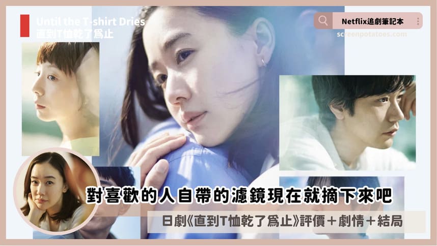 Netflix日劇《直到T恤乾了為止》評價+劇情討論+結局(全10集):對喜歡的人自帶的濾鏡現在就摘下來吧 until the t shirt dries